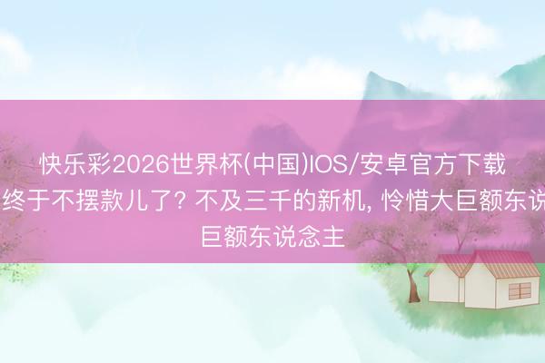 快乐彩2026世界杯(中国)IOS/安卓官方下载 华为终于不摆款儿了? 不及三千的新机， 怜惜大巨额东说念主