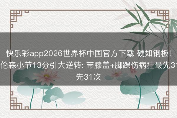 快乐彩app2026世界杯中国官方下载 硬如钢板! 布伦森小节13分引大逆转: 带膝盖+脚踝伤病狂最先31次
