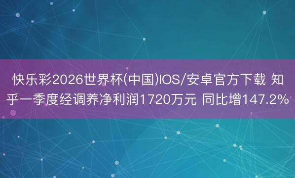 快乐彩2026世界杯(中国)IOS/安卓官方下载 知乎一季度经调养净利润1720万元 同比增147.2%