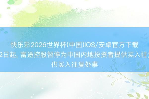 快乐彩2026世界杯(中国)IOS/安卓官方下载 6月12日起， 富途控股暂停为中国内地投资者提供买入往复处事