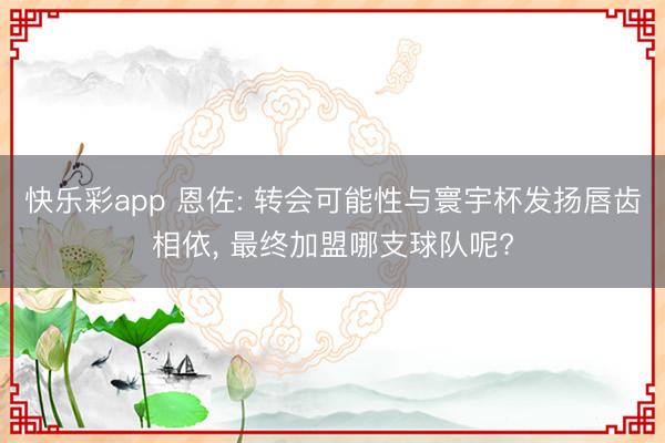 快乐彩app 恩佐: 转会可能性与寰宇杯发扬唇齿相依， 最终加盟哪支球队呢?