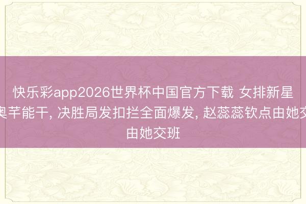 快乐彩app2026世界杯中国官方下载 女排新星王奥芊能干， 决胜局发扣拦全面爆发， 赵蕊蕊钦点由她交班