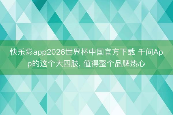 快乐彩app2026世界杯中国官方下载 千问App的这个大四肢， 值得整个品牌热心
