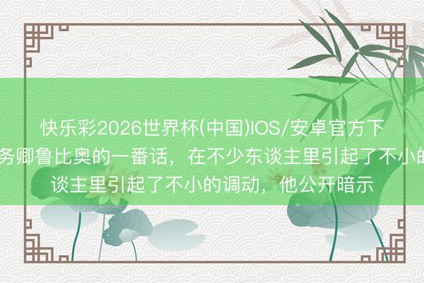 快乐彩2026世界杯(中国)IOS/安卓官方下载 最近好意思国国务卿鲁比奥的一番话,在不少东谈主里引起了不小的调动,他公开暗示