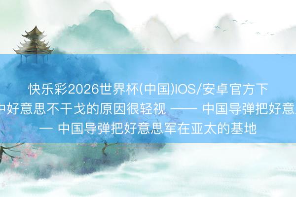 快乐彩2026世界杯(中国)IOS/安卓官方下载 德国行家说，中好意思不干戈的原因很轻视 —— 中国导弹把好意思军在亚太的基地