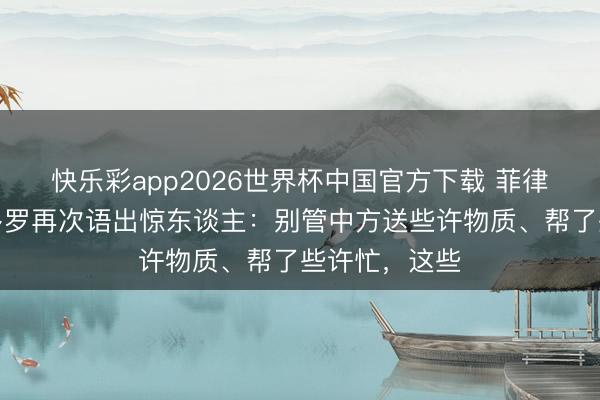 快乐彩app2026世界杯中国官方下载 菲律宾防长特奥多罗再次语出惊东谈主:别管中方送些许物质、帮了些许忙,这些