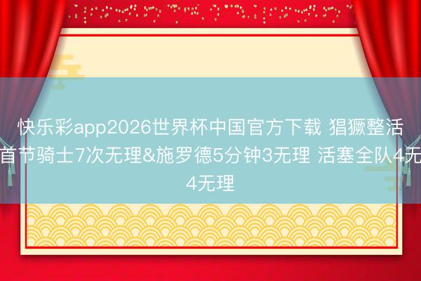 快乐彩app2026世界杯中国官方下载 猖獗整活！首节骑士7次无理&施罗德5分钟3无理 活塞全队4无理