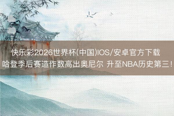 快乐彩2026世界杯(中国)IOS/安卓官方下载 哈登季后赛造作数高出奥尼尔 升至NBA历史第三！