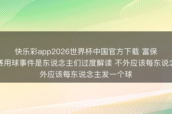 快乐彩app2026世界杯中国官方下载 富保罗:老詹比赛用球事件是东说念主们过度解读 不外应该每东说念主发一个球