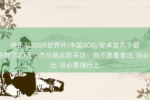 快乐彩2026世界杯(中国)IOS/安卓官方下载 轻度拉伤歇了23天！杰伦威此前采访：我不急着复出 没必要强行上