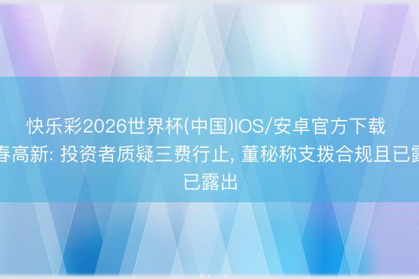 快乐彩2026世界杯(中国)IOS/安卓官方下载 长春高新: 投资者质疑三费行止, 董秘称支拨合规且已露出