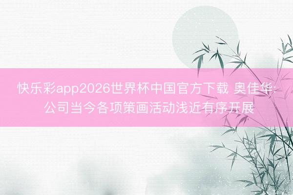 快乐彩app2026世界杯中国官方下载 奥佳华: 公司当今各项策画活动浅近有序开展