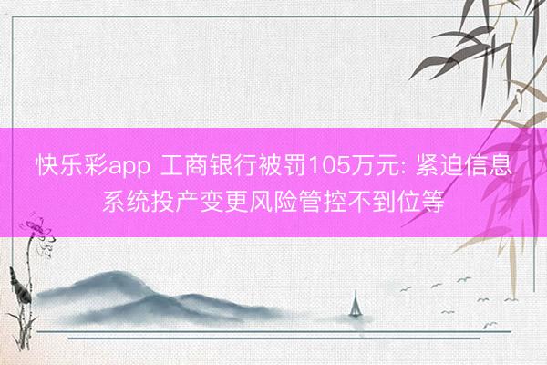 快乐彩app 工商银行被罚105万元: 紧迫信息系统投产变更风险管控不到位等