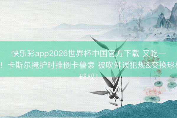 快乐彩app2026世界杯中国官方下载 又吃一亏！卡斯尔掩护时推倒卡鲁索 被吹舛误犯规&交换球权！