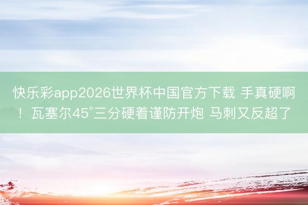 快乐彩app2026世界杯中国官方下载 手真硬啊！瓦塞尔45°三分硬着谨防开炮 马刺又反超了