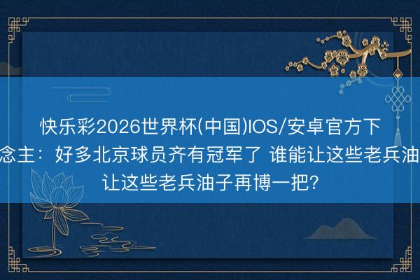 快乐彩2026世界杯(中国)IOS/安卓官方下载 媒体东说念主:好多北京球员齐有冠军了 谁能让这些老兵油子再博一把?