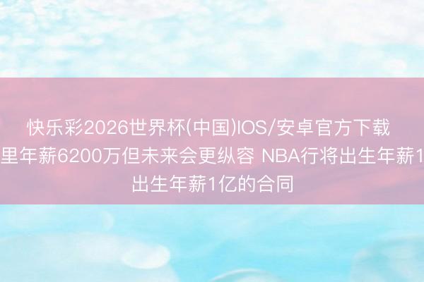 快乐彩2026世界杯(中国)IOS/安卓官方下载 库班：库里年薪6200万但未来会更纵容 NBA行将出生年薪1亿的合同