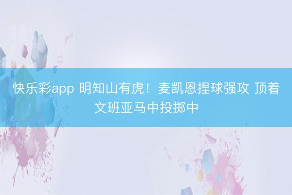 快乐彩app 明知山有虎！麦凯恩捏球强攻 顶着文班亚马中投掷中