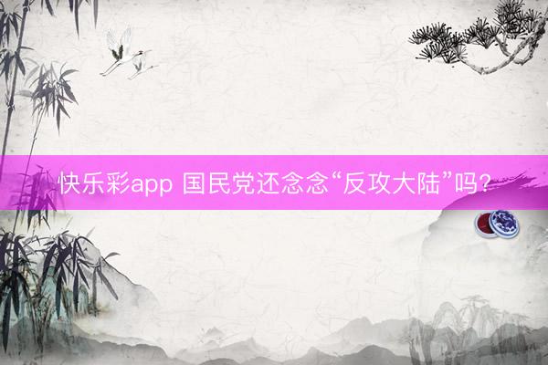 快乐彩app 国民党还念念“反攻大陆”吗?
