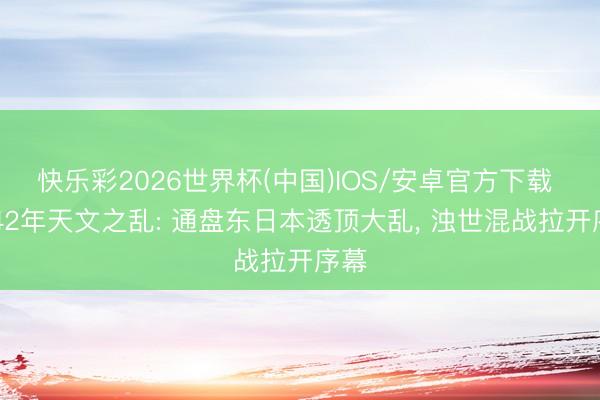 快乐彩2026世界杯(中国)IOS/安卓官方下载 1542年天文之乱: 通盘东日本透顶大乱， 浊世混战拉开序幕