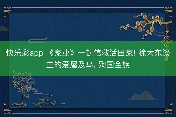 快乐彩app 《家业》一封信救活田家! 徐大东谈主的爱屋及乌， 殉国全族
