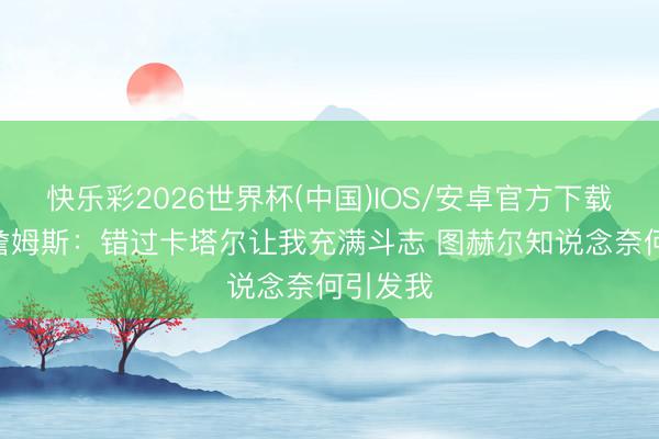 快乐彩2026世界杯(中国)IOS/安卓官方下载 里斯·詹姆斯：错过卡塔尔让我充满斗志 图赫尔知说念奈何引发我