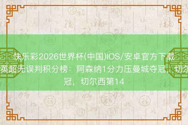 快乐彩2026世界杯(中国)IOS/安卓官方下载 TA回来英超无误判积分榜:阿森纳1分力压曼城夺冠,切尔西第14