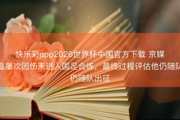 快乐彩app2026世界杯中国官方下载 京媒:武磊屡次因伤未进入国足合练,最终过程评估他仍随队出征