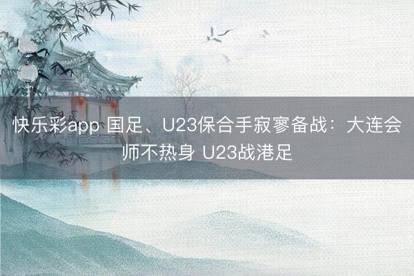 快乐彩app 国足、U23保合手寂寥备战：大连会师不热身 U23战港足
