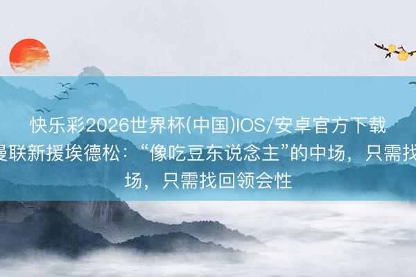 快乐彩2026世界杯(中国)IOS/安卓官方下载 TA先容曼联新援埃德松：“像吃豆东说念主”的中场，只需找回领会性