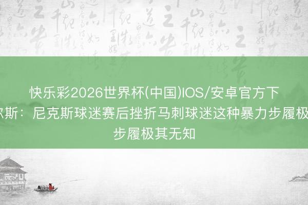快乐彩2026世界杯(中国)IOS/安卓官方下载 皮尔斯:尼克斯球迷赛后挫折马刺球迷这种暴力步履极其无知