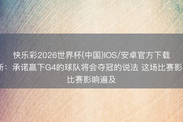 快乐彩2026世界杯(中国)IOS/安卓官方下载 帕森斯:承诺赢下G4的球队将会夺冠的说法 这场比赛影响遍及