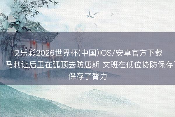 快乐彩2026世界杯(中国)IOS/安卓官方下载 铁林:马刺让后卫在弧顶去防唐斯 文班在低位协防保存了膂力