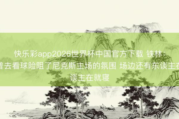 快乐彩app2026世界杯中国官方下载 铁林：特朗普去看球险阻了尼克斯主场的氛围 场边还有东谈主在就寝
