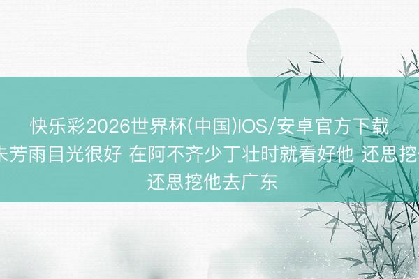 快乐彩2026世界杯(中国)IOS/安卓官方下载 西热:朱芳雨目光很好 在阿不齐少丁壮时就看好他 还思挖他去广东