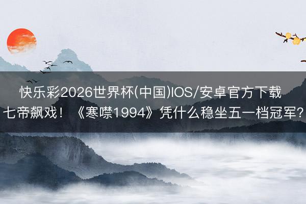 快乐彩2026世界杯(中国)IOS/安卓官方下载 七帝飙戏!《寒噤1994》凭什么稳坐五一档冠军?