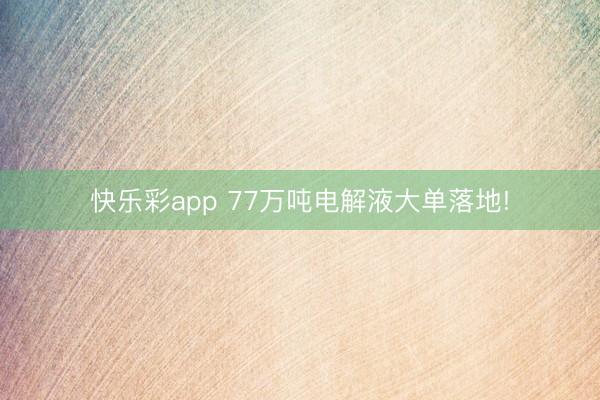 快乐彩app 77万吨电解液大单落地!