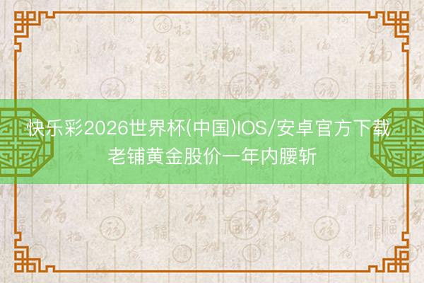 快乐彩2026世界杯(中国)IOS/安卓官方下载 老铺黄金股价一年内腰斩