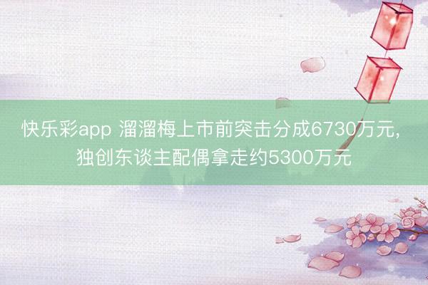 快乐彩app 溜溜梅上市前突击分成6730万元， 独创东谈主配偶拿走约5300万元