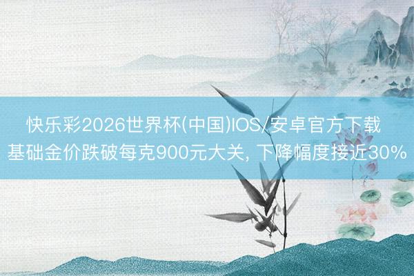 快乐彩2026世界杯(中国)IOS/安卓官方下载 基础金价跌破每克900元大关, 下降幅度接近30%
