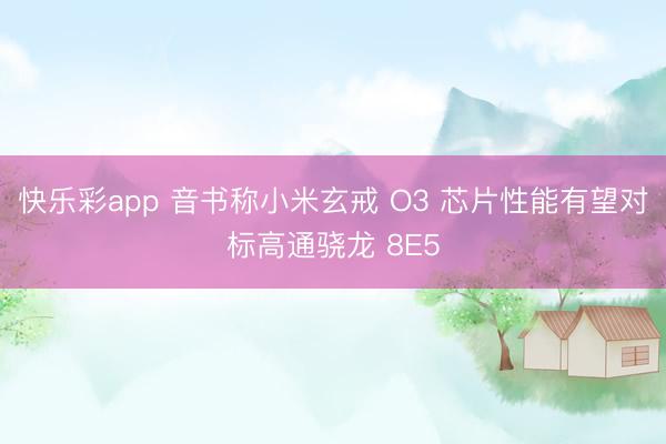 快乐彩app 音书称小米玄戒 O3 芯片性能有望对标高通骁龙 8E5