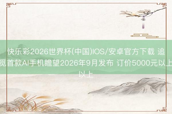 快乐彩2026世界杯(中国)IOS/安卓官方下载 追觅首款AI手机瞻望2026年9月发布 订价5000元以上