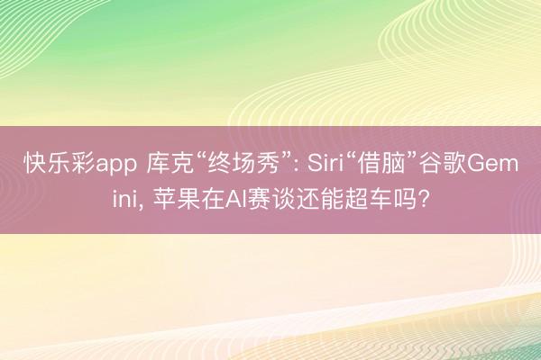 快乐彩app 库克“终场秀”: Siri“借脑”谷歌Gemini, 苹果在AI赛谈还能超车吗?