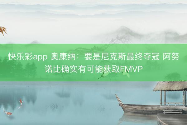 快乐彩app 奥康纳：要是尼克斯最终夺冠 阿努诺比确实有可能获取FMVP