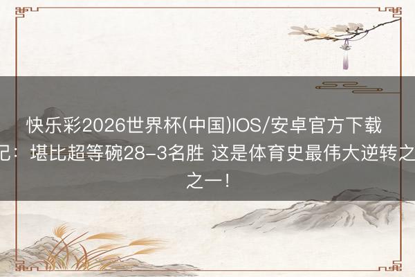 快乐彩2026世界杯(中国)IOS/安卓官方下载 名记：堪比超等碗28-3名胜 这是体育史最伟大逆转之一！