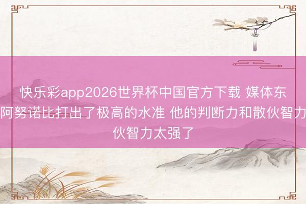 快乐彩app2026世界杯中国官方下载 媒体东谈主：阿努诺比打出了极高的水准 他的判断力和散伙智力太强了