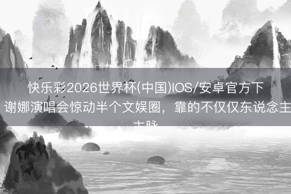 快乐彩2026世界杯(中国)IOS/安卓官方下载 谢娜演唱会惊动半个文娱圈,靠的不仅仅东说念主脉