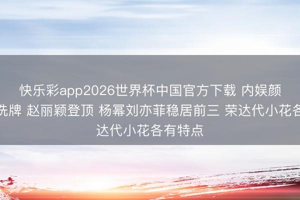 快乐彩app2026世界杯中国官方下载 内娱颜值天团洗牌 赵丽颖登顶 杨幂刘亦菲稳居前三 荣达代小花各有特点