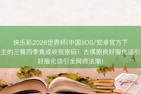 快乐彩2026世界杯(中国)IOS/安卓官方下载 庸碌东谈主的三餐四季竟成收视密码！古偶剧良好服化谈引全网师法潮！