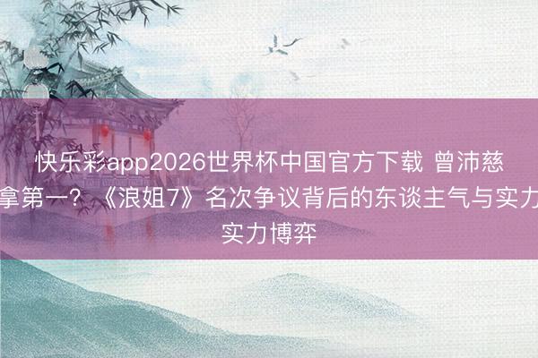 快乐彩app2026世界杯中国官方下载 曾沛慈凭啥拿第一？《浪姐7》名次争议背后的东谈主气与实力博弈